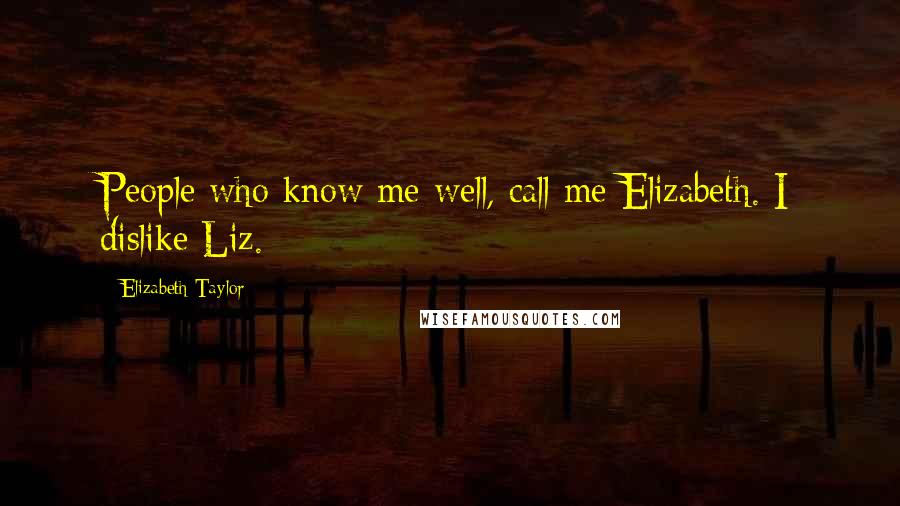 Elizabeth Taylor Quotes: People who know me well, call me Elizabeth. I dislike Liz.