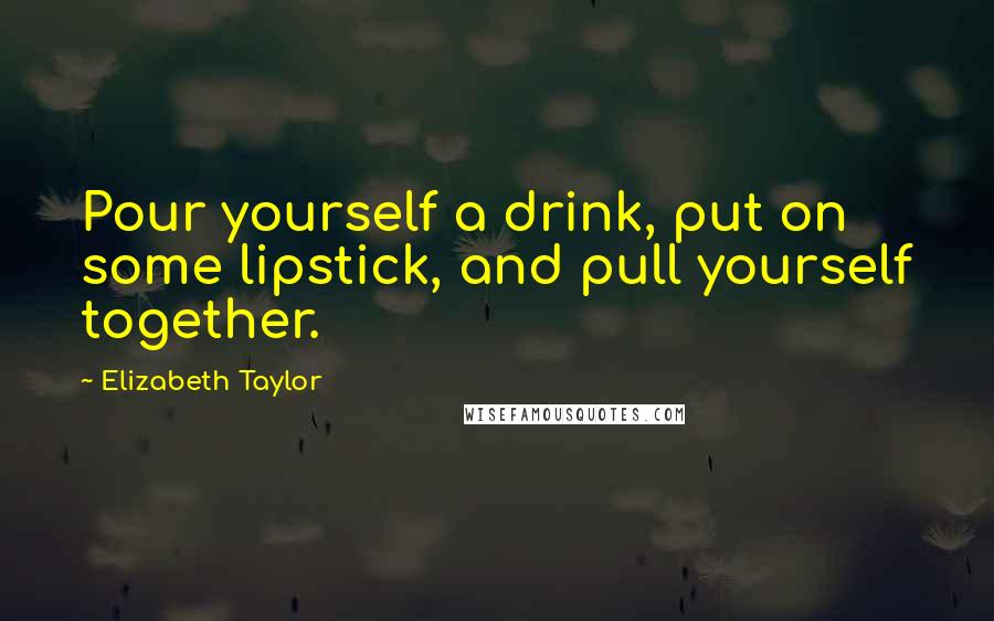 Elizabeth Taylor Quotes: Pour yourself a drink, put on some lipstick, and pull yourself together.