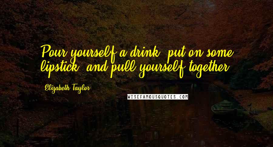 Elizabeth Taylor Quotes: Pour yourself a drink, put on some lipstick, and pull yourself together.