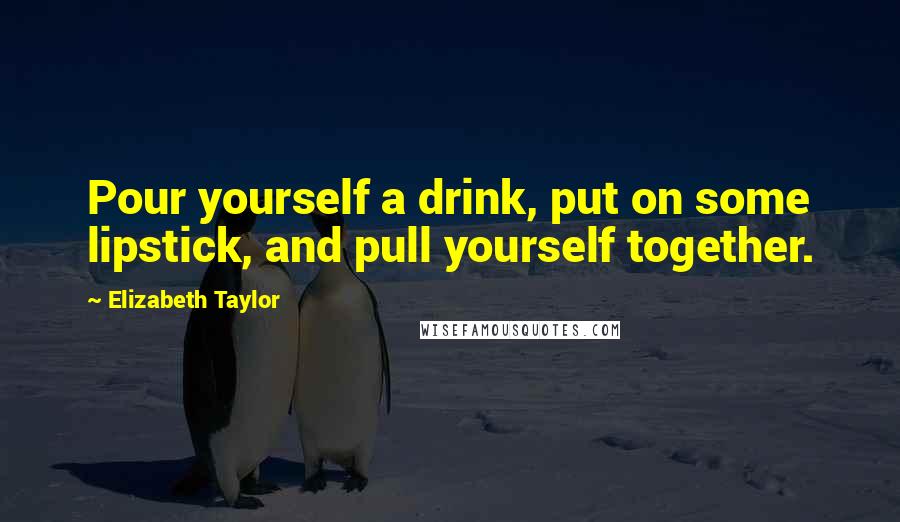 Elizabeth Taylor Quotes: Pour yourself a drink, put on some lipstick, and pull yourself together.