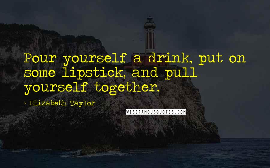 Elizabeth Taylor Quotes: Pour yourself a drink, put on some lipstick, and pull yourself together.