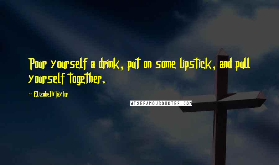 Elizabeth Taylor Quotes: Pour yourself a drink, put on some lipstick, and pull yourself together.