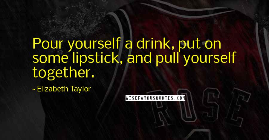 Elizabeth Taylor Quotes: Pour yourself a drink, put on some lipstick, and pull yourself together.