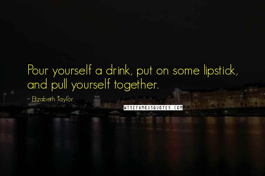 Elizabeth Taylor Quotes: Pour yourself a drink, put on some lipstick, and pull yourself together.