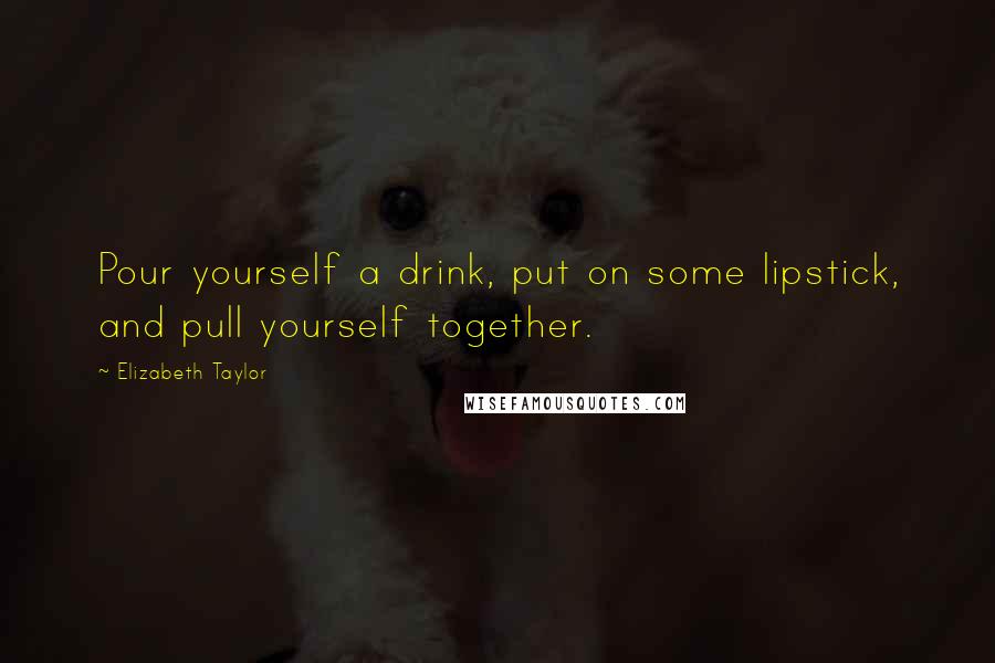 Elizabeth Taylor Quotes: Pour yourself a drink, put on some lipstick, and pull yourself together.