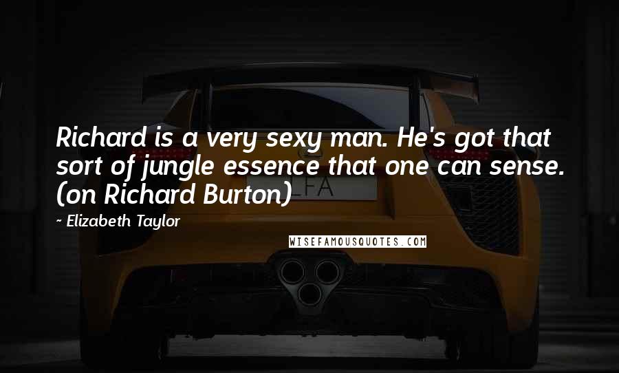 Elizabeth Taylor Quotes: Richard is a very sexy man. He's got that sort of jungle essence that one can sense. (on Richard Burton)