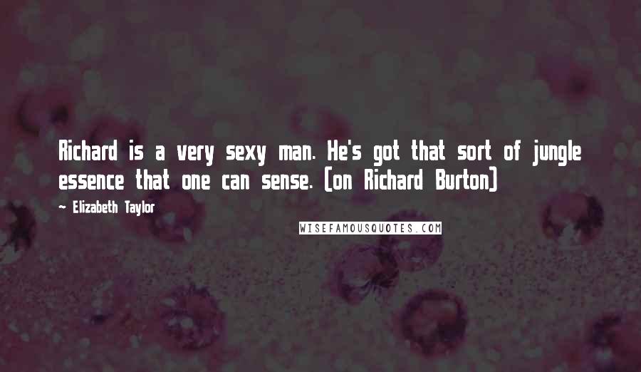 Elizabeth Taylor Quotes: Richard is a very sexy man. He's got that sort of jungle essence that one can sense. (on Richard Burton)