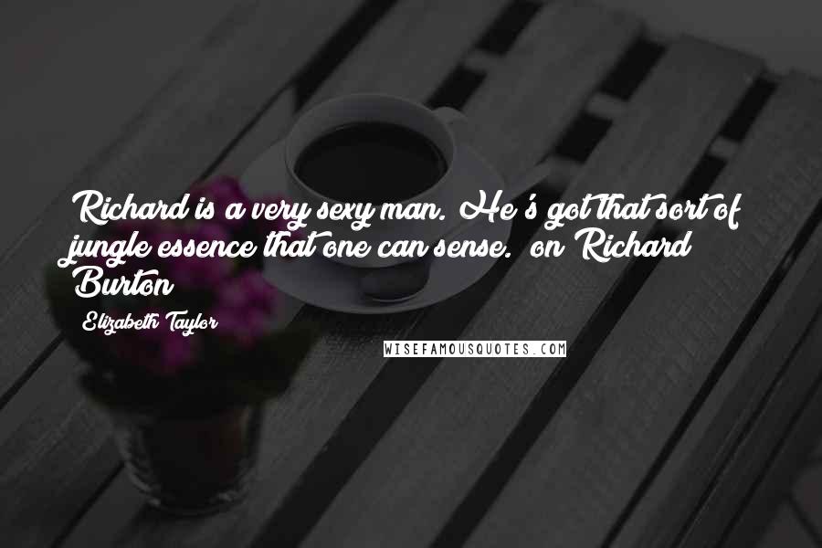 Elizabeth Taylor Quotes: Richard is a very sexy man. He's got that sort of jungle essence that one can sense. (on Richard Burton)