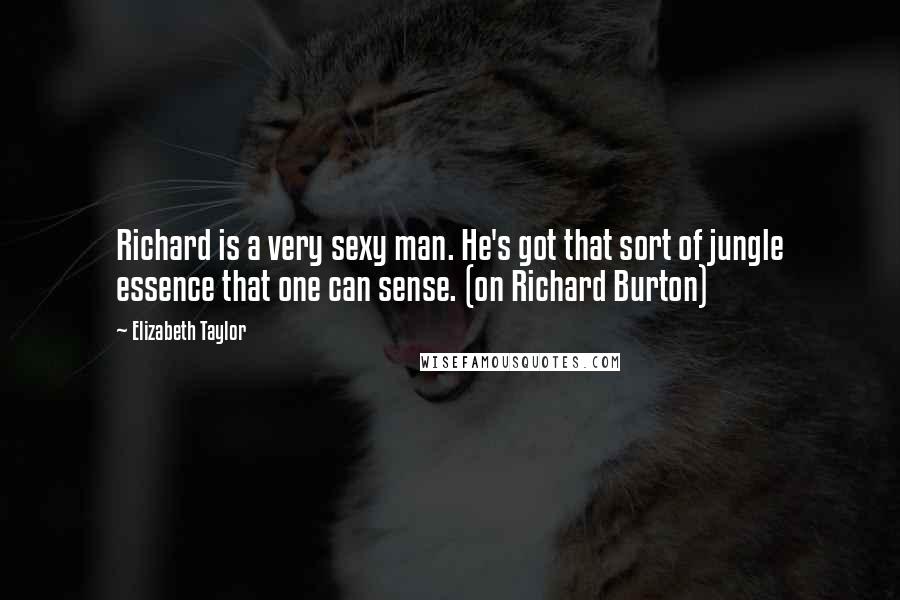 Elizabeth Taylor Quotes: Richard is a very sexy man. He's got that sort of jungle essence that one can sense. (on Richard Burton)