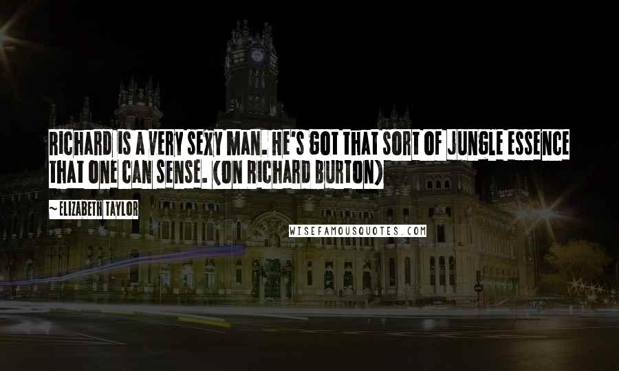 Elizabeth Taylor Quotes: Richard is a very sexy man. He's got that sort of jungle essence that one can sense. (on Richard Burton)