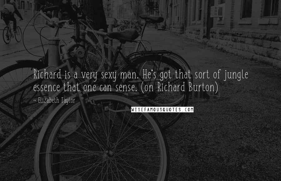 Elizabeth Taylor Quotes: Richard is a very sexy man. He's got that sort of jungle essence that one can sense. (on Richard Burton)
