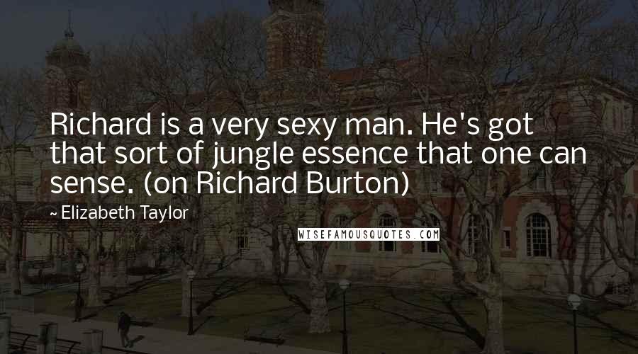 Elizabeth Taylor Quotes: Richard is a very sexy man. He's got that sort of jungle essence that one can sense. (on Richard Burton)