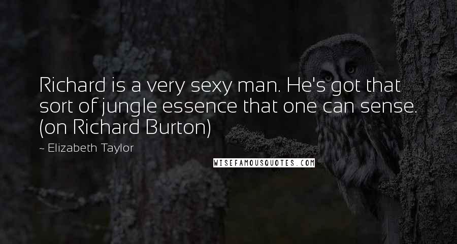 Elizabeth Taylor Quotes: Richard is a very sexy man. He's got that sort of jungle essence that one can sense. (on Richard Burton)