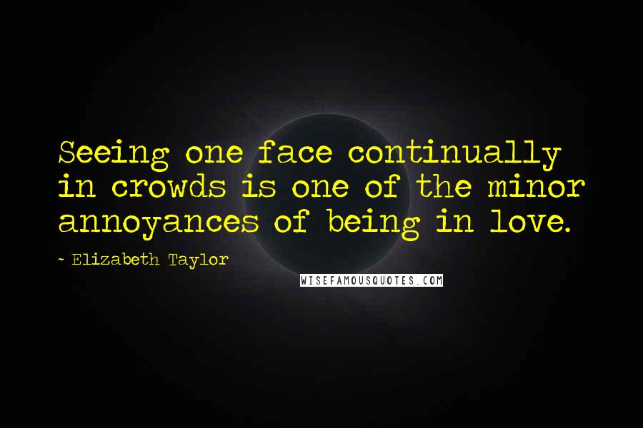 Elizabeth Taylor Quotes: Seeing one face continually in crowds is one of the minor annoyances of being in love.