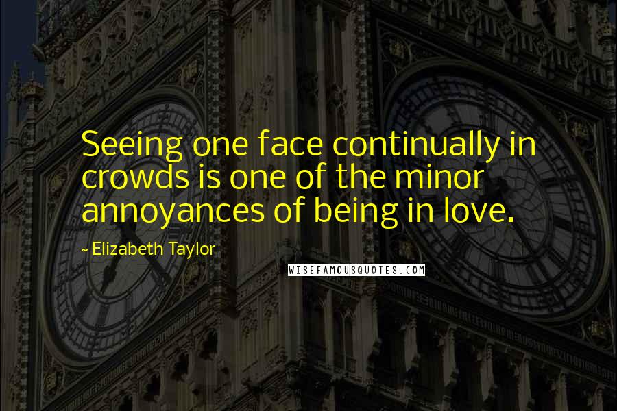 Elizabeth Taylor Quotes: Seeing one face continually in crowds is one of the minor annoyances of being in love.