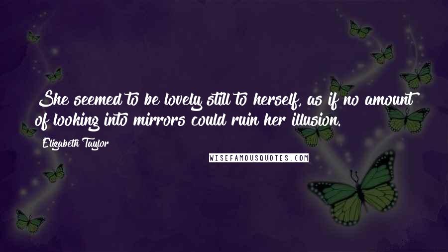 Elizabeth Taylor Quotes: She seemed to be lovely still to herself, as if no amount of looking into mirrors could ruin her illusion.