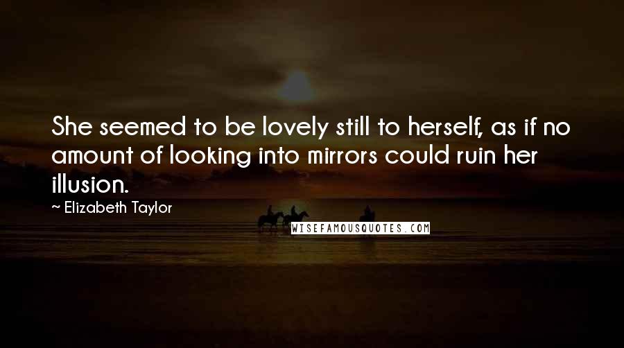 Elizabeth Taylor Quotes: She seemed to be lovely still to herself, as if no amount of looking into mirrors could ruin her illusion.