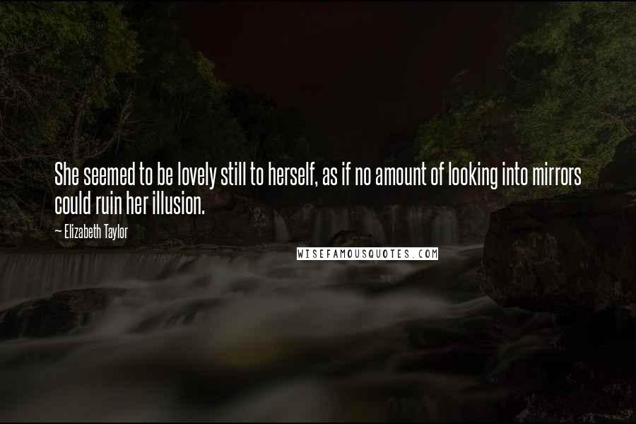 Elizabeth Taylor Quotes: She seemed to be lovely still to herself, as if no amount of looking into mirrors could ruin her illusion.