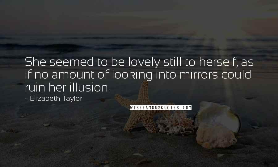 Elizabeth Taylor Quotes: She seemed to be lovely still to herself, as if no amount of looking into mirrors could ruin her illusion.