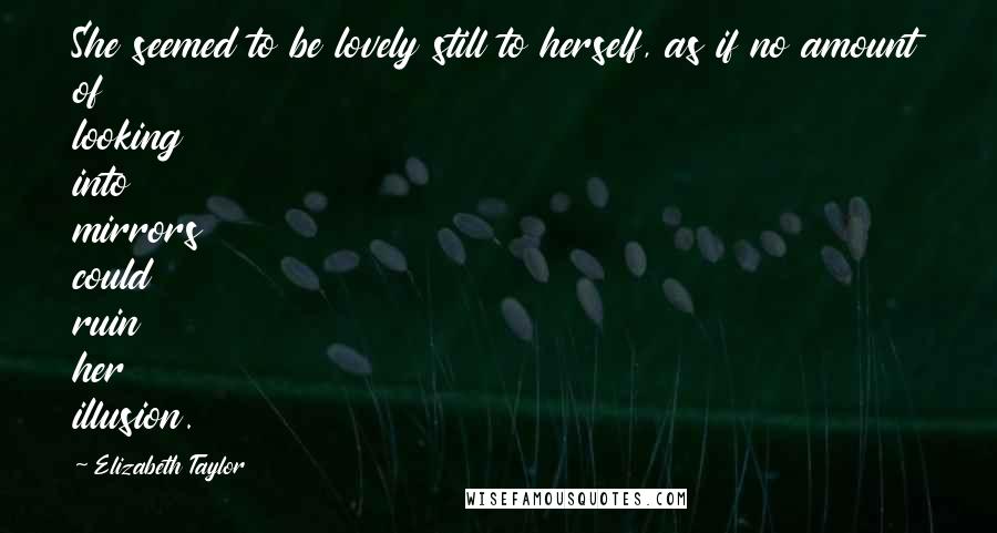 Elizabeth Taylor Quotes: She seemed to be lovely still to herself, as if no amount of looking into mirrors could ruin her illusion.