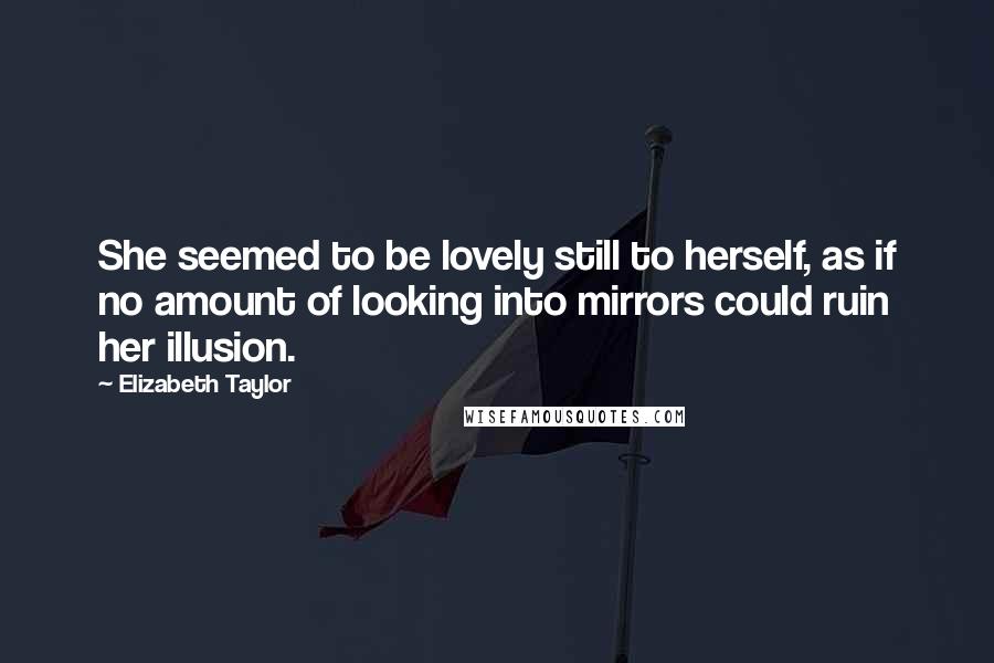 Elizabeth Taylor Quotes: She seemed to be lovely still to herself, as if no amount of looking into mirrors could ruin her illusion.