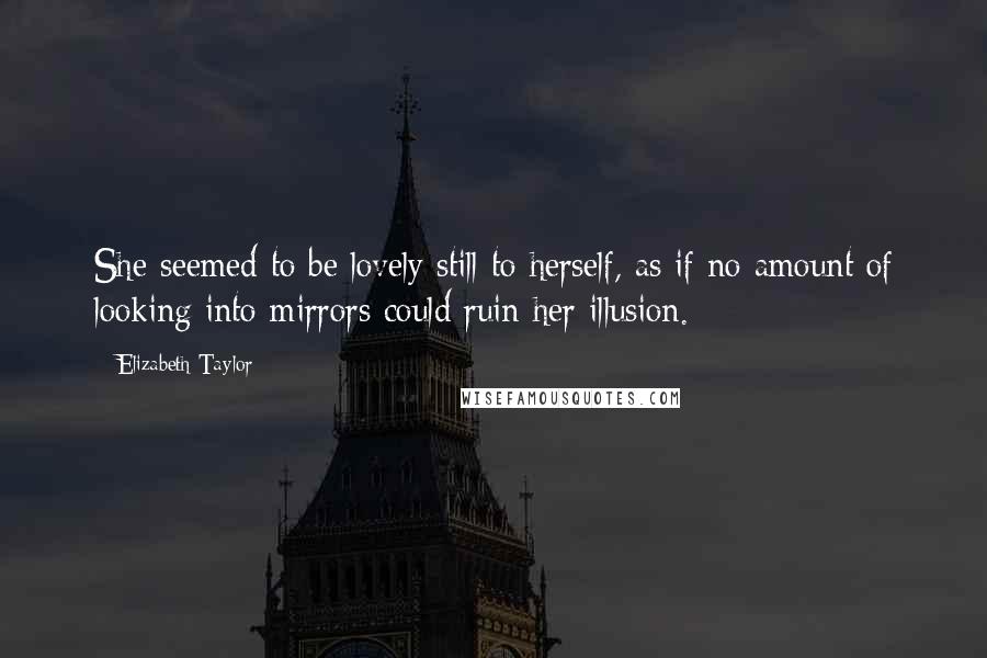 Elizabeth Taylor Quotes: She seemed to be lovely still to herself, as if no amount of looking into mirrors could ruin her illusion.