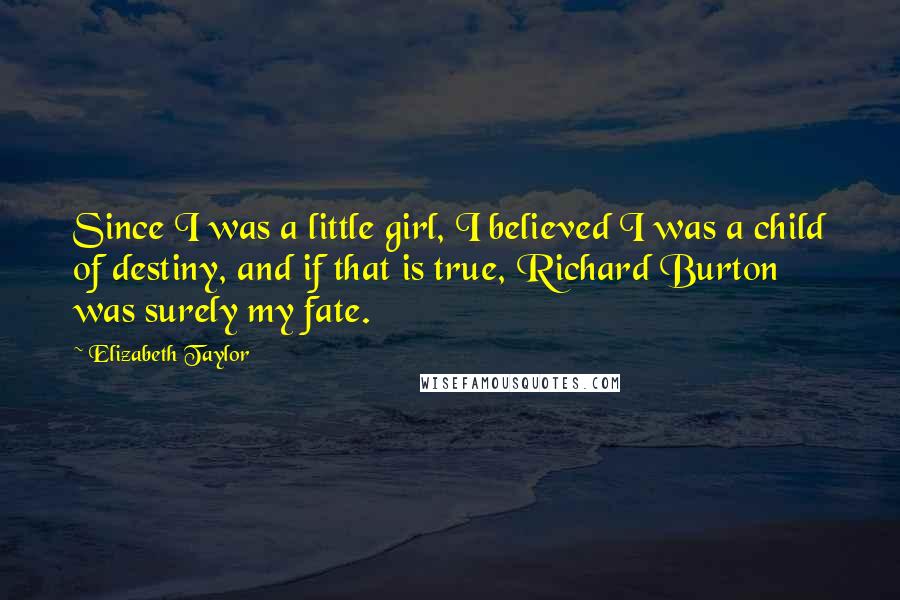 Elizabeth Taylor Quotes: Since I was a little girl, I believed I was a child of destiny, and if that is true, Richard Burton was surely my fate.