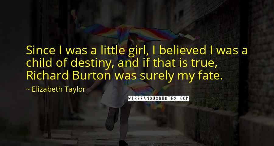 Elizabeth Taylor Quotes: Since I was a little girl, I believed I was a child of destiny, and if that is true, Richard Burton was surely my fate.