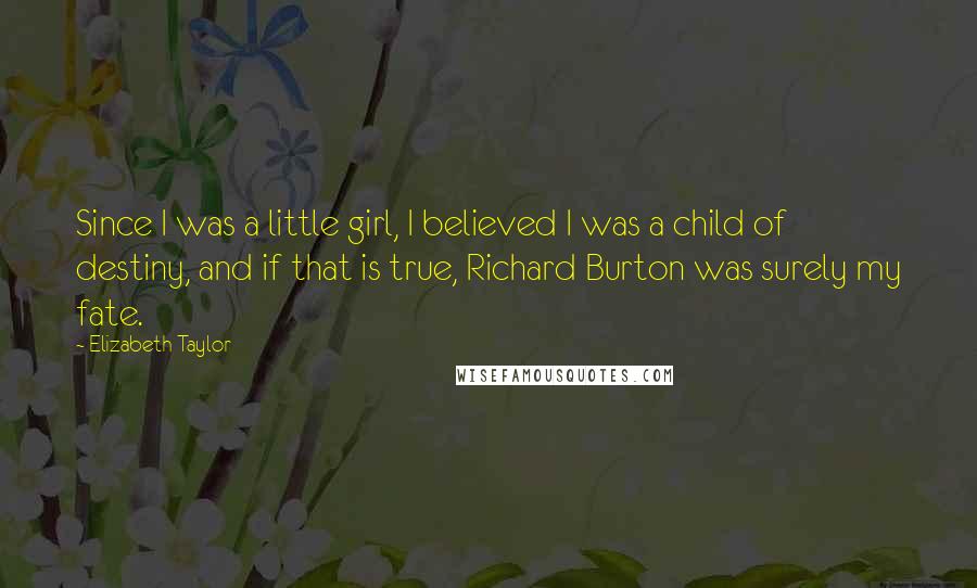 Elizabeth Taylor Quotes: Since I was a little girl, I believed I was a child of destiny, and if that is true, Richard Burton was surely my fate.