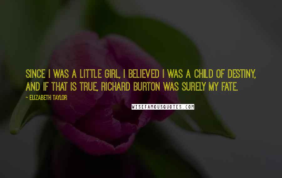 Elizabeth Taylor Quotes: Since I was a little girl, I believed I was a child of destiny, and if that is true, Richard Burton was surely my fate.