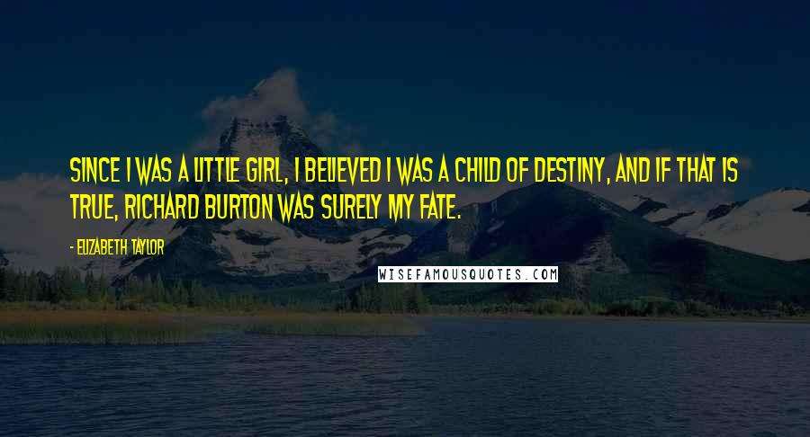 Elizabeth Taylor Quotes: Since I was a little girl, I believed I was a child of destiny, and if that is true, Richard Burton was surely my fate.