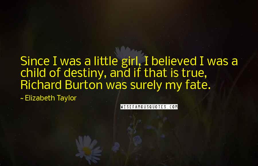 Elizabeth Taylor Quotes: Since I was a little girl, I believed I was a child of destiny, and if that is true, Richard Burton was surely my fate.