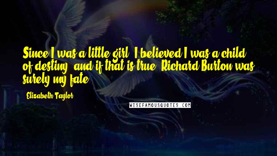 Elizabeth Taylor Quotes: Since I was a little girl, I believed I was a child of destiny, and if that is true, Richard Burton was surely my fate.
