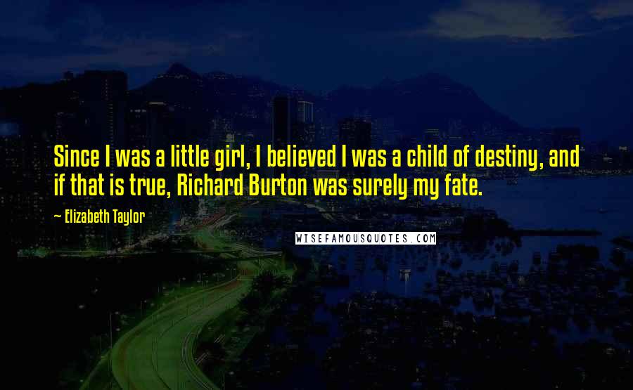 Elizabeth Taylor Quotes: Since I was a little girl, I believed I was a child of destiny, and if that is true, Richard Burton was surely my fate.