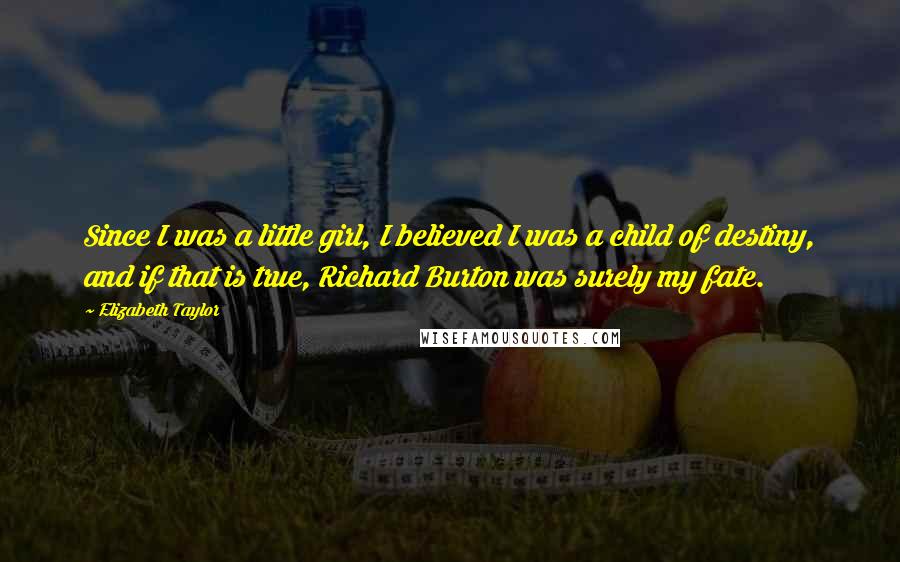 Elizabeth Taylor Quotes: Since I was a little girl, I believed I was a child of destiny, and if that is true, Richard Burton was surely my fate.