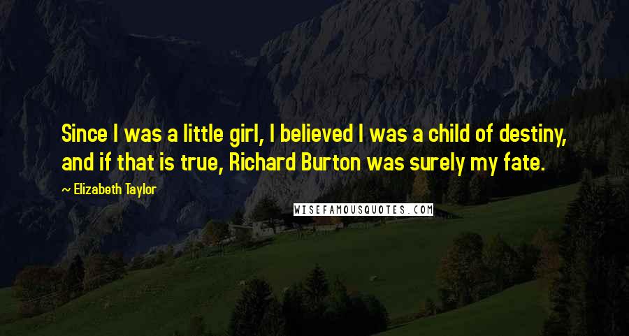 Elizabeth Taylor Quotes: Since I was a little girl, I believed I was a child of destiny, and if that is true, Richard Burton was surely my fate.