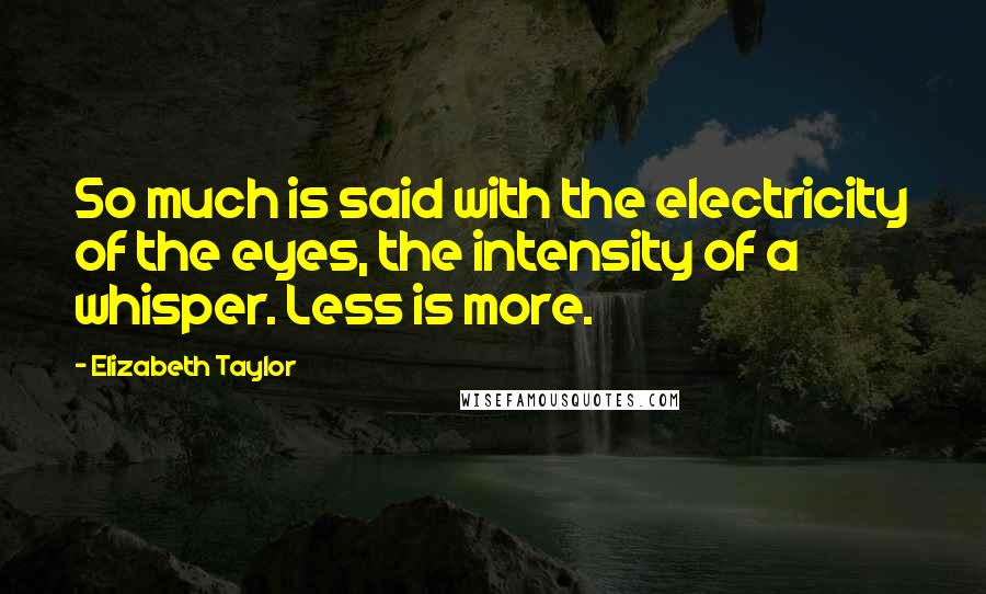 Elizabeth Taylor Quotes: So much is said with the electricity of the eyes, the intensity of a whisper. Less is more.