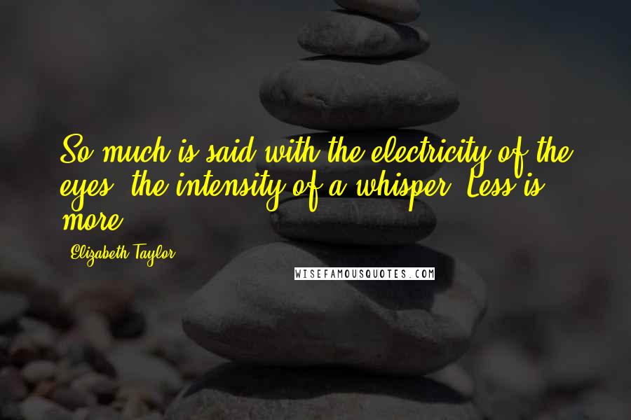 Elizabeth Taylor Quotes: So much is said with the electricity of the eyes, the intensity of a whisper. Less is more.
