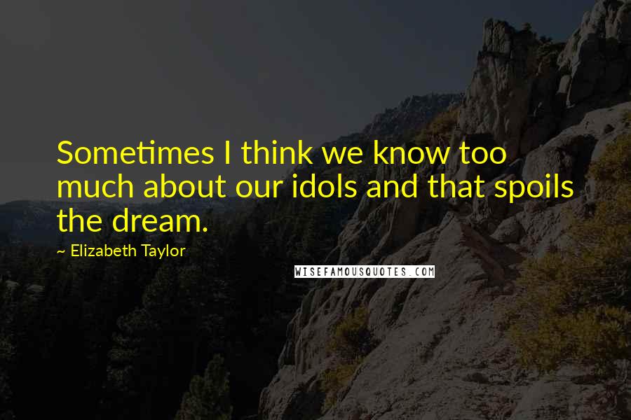 Elizabeth Taylor Quotes: Sometimes I think we know too much about our idols and that spoils the dream.