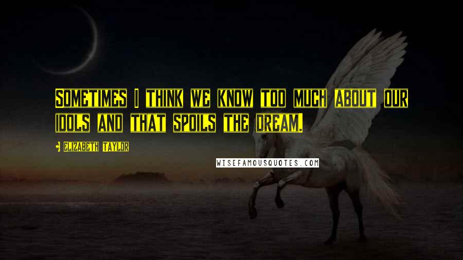 Elizabeth Taylor Quotes: Sometimes I think we know too much about our idols and that spoils the dream.