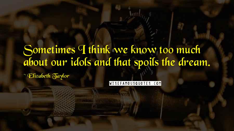 Elizabeth Taylor Quotes: Sometimes I think we know too much about our idols and that spoils the dream.