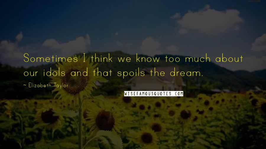 Elizabeth Taylor Quotes: Sometimes I think we know too much about our idols and that spoils the dream.
