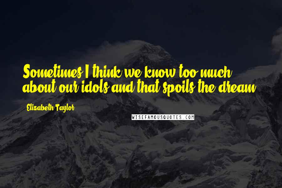 Elizabeth Taylor Quotes: Sometimes I think we know too much about our idols and that spoils the dream.