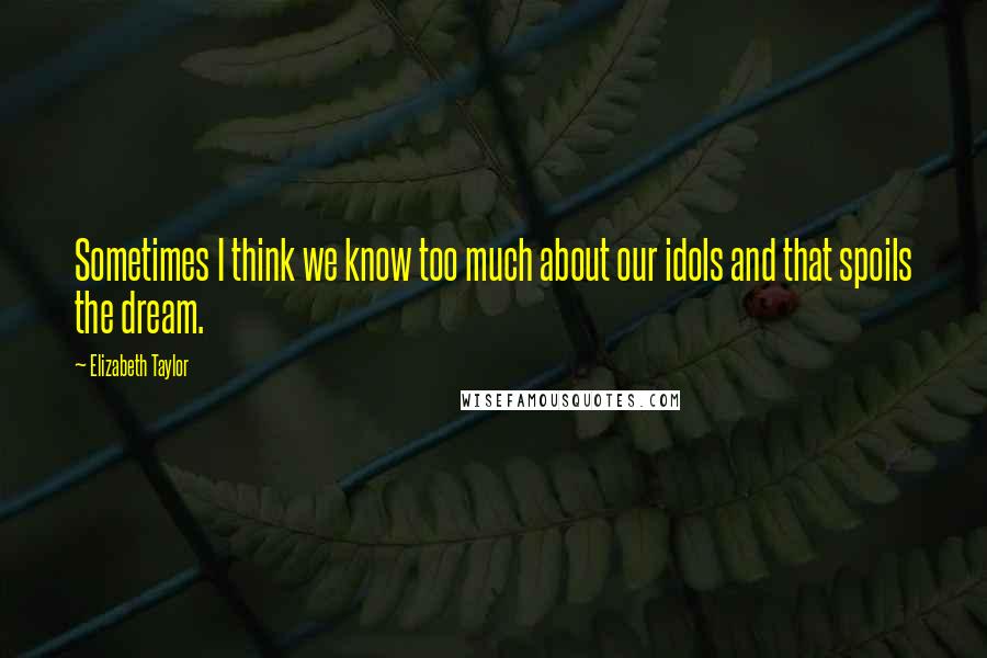 Elizabeth Taylor Quotes: Sometimes I think we know too much about our idols and that spoils the dream.