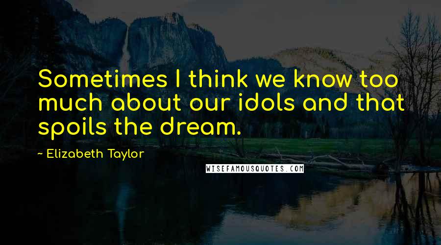 Elizabeth Taylor Quotes: Sometimes I think we know too much about our idols and that spoils the dream.