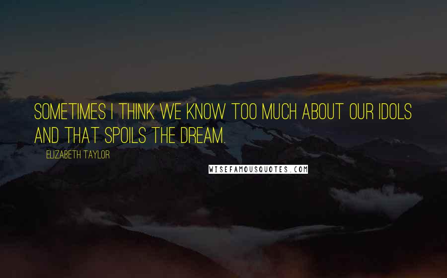 Elizabeth Taylor Quotes: Sometimes I think we know too much about our idols and that spoils the dream.