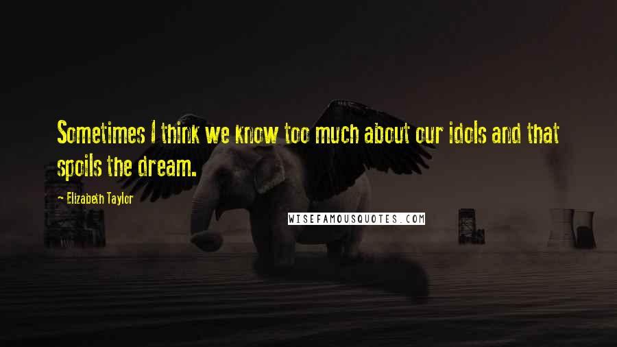 Elizabeth Taylor Quotes: Sometimes I think we know too much about our idols and that spoils the dream.
