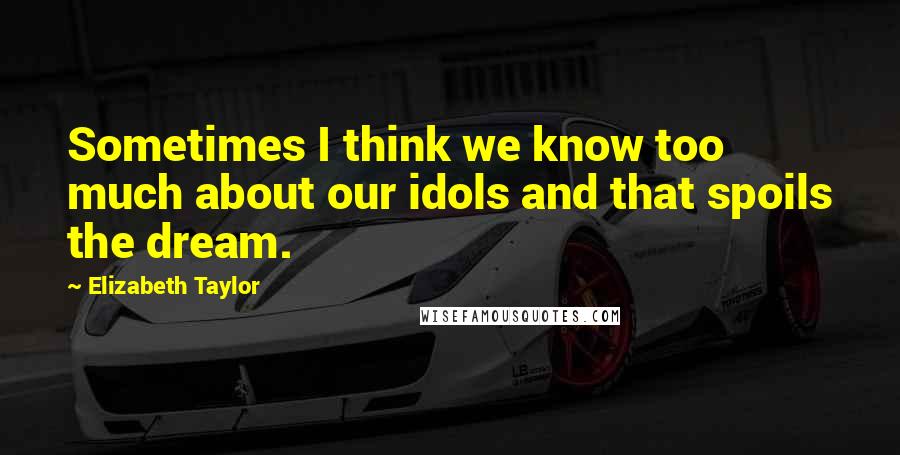 Elizabeth Taylor Quotes: Sometimes I think we know too much about our idols and that spoils the dream.