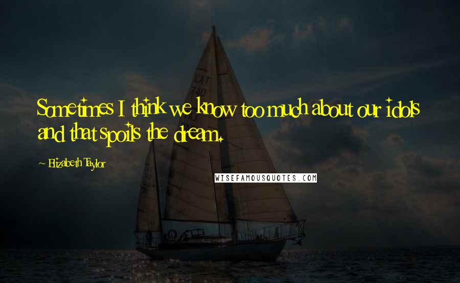 Elizabeth Taylor Quotes: Sometimes I think we know too much about our idols and that spoils the dream.