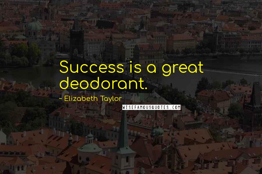 Elizabeth Taylor Quotes: Success is a great deodorant.